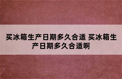 买冰箱生产日期多久合适 买冰箱生产日期多久合适啊